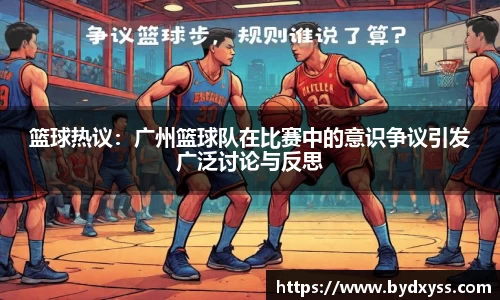 篮球热议：广州篮球队在比赛中的意识争议引发广泛讨论与反思