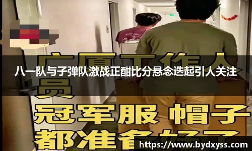 八一队与子弹队激战正酣比分悬念迭起引人关注