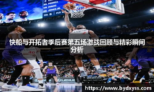 快船与开拓者季后赛第五场激战回顾与精彩瞬间分析